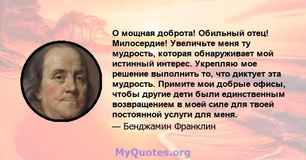 О мощная доброта! Обильный отец! Милосердие! Увеличьте меня ту мудрость, которая обнаруживает мой истинный интерес. Укрепляю мое решение выполнить то, что диктует эта мудрость. Примите мои добрые офисы, чтобы другие