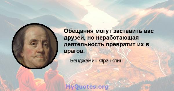 Обещания могут заставить вас друзей, но неработающая деятельность превратит их в врагов.