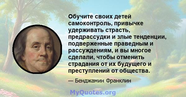 Обучите своих детей самоконтроль, привычке удерживать страсть, предрассудки и злые тенденции, подверженные праведным и рассуждениям, и вы многое сделали, чтобы отменить страдания от их будущего и преступлений от