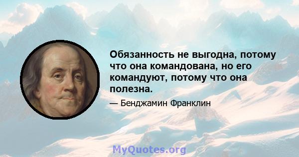 Обязанность не выгодна, потому что она командована, но его командуют, потому что она полезна.