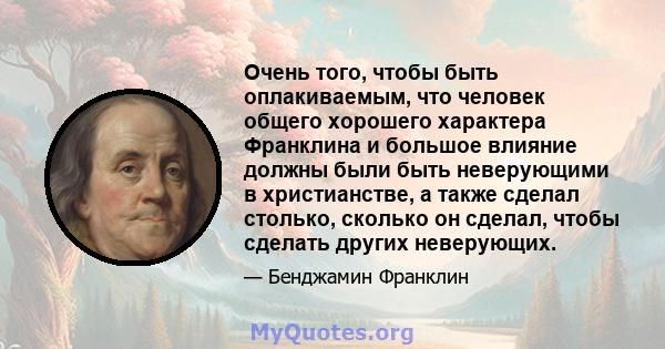 Очень того, чтобы быть оплакиваемым, что человек общего хорошего характера Франклина и большое влияние должны были быть неверующими в христианстве, а также сделал столько, сколько он сделал, чтобы сделать других