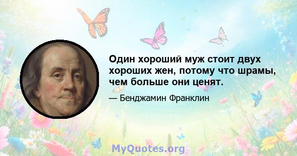 Один хороший муж стоит двух хороших жен, потому что шрамы, чем больше они ценят.