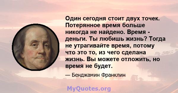 Один сегодня стоит двух точек. Потерянное время больше никогда не найдено. Время - деньги. Ты любишь жизнь? Тогда не утрагивайте время, потому что это то, из чего сделана жизнь. Вы можете отложить, но время не будет.