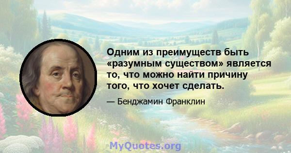 Одним из преимуществ быть «разумным существом» является то, что можно найти причину того, что хочет сделать.