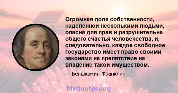 Огромная доля собственности, наделенной несколькими людьми, опасна для прав и разрушительна общего счастья человечества, и, следовательно, каждое свободное государство имеет право своими законами на препятствие на