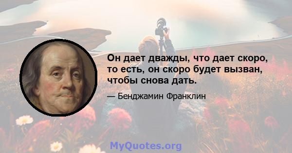 Он дает дважды, что дает скоро, то есть, он скоро будет вызван, чтобы снова дать.