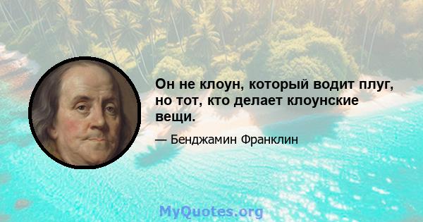 Он не клоун, который водит плуг, но тот, кто делает клоунские вещи.