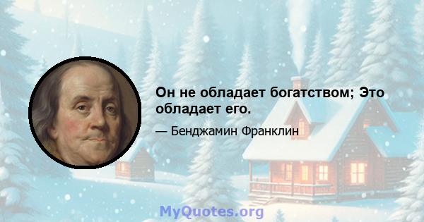 Он не обладает богатством; Это обладает его.