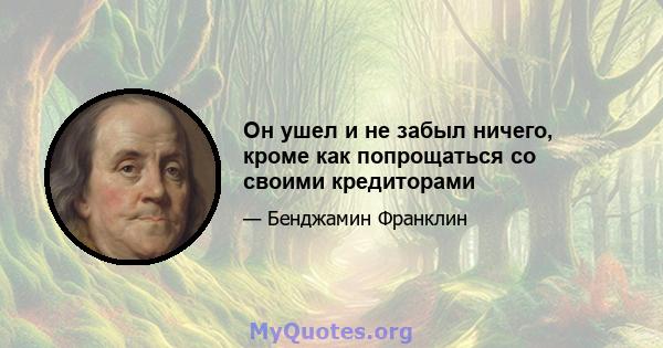 Он ушел и не забыл ничего, кроме как попрощаться со своими кредиторами