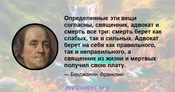 Определенные эти вещи согласны, священник, адвокат и смерть все три: смерть берет как слабых, так и сильных. Адвокат берет на себя как правильного, так и неправильного, а священник из жизни и мертвых получил свою плату.