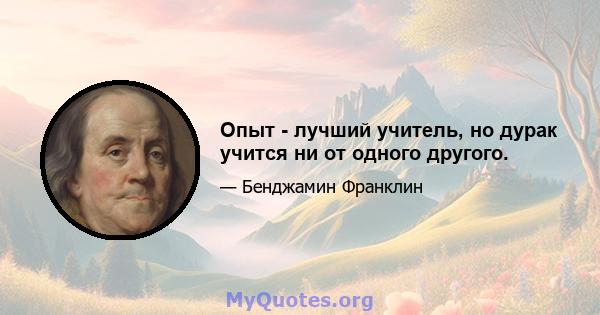 Опыт - лучший учитель, но дурак учится ни от одного другого.