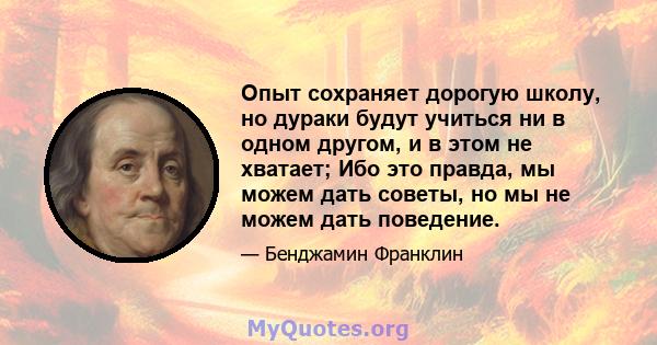 Опыт сохраняет дорогую школу, но дураки будут учиться ни в одном другом, и в этом не хватает; Ибо это правда, мы можем дать советы, но мы не можем дать поведение.