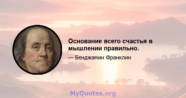 Основание всего счастья в мышлении правильно.