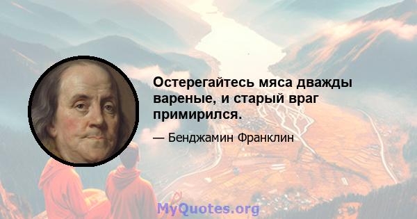 Остерегайтесь мяса дважды вареные, и старый враг примирился.