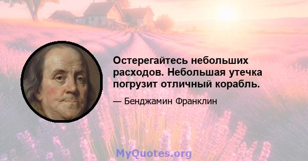 Остерегайтесь небольших расходов. Небольшая утечка погрузит отличный корабль.