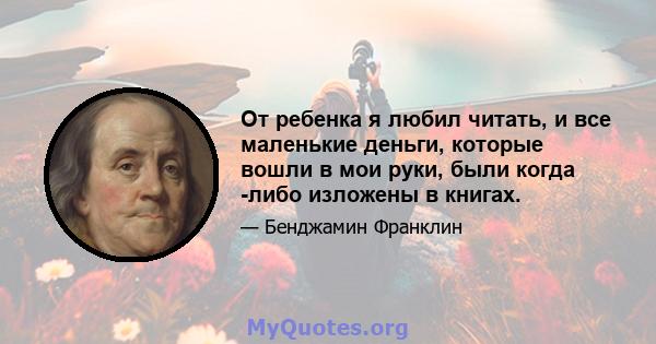 От ребенка я любил читать, и все маленькие деньги, которые вошли в мои руки, были когда -либо изложены в книгах.