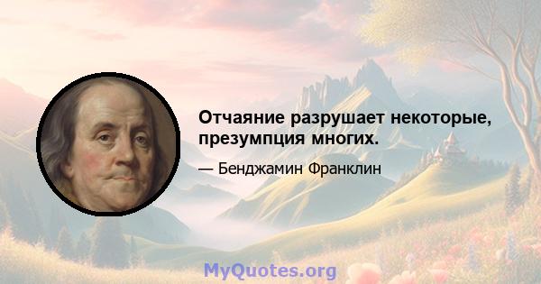 Отчаяние разрушает некоторые, презумпция многих.