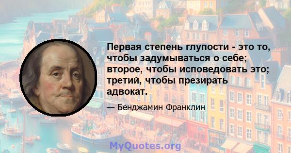 Первая степень глупости - это то, чтобы задумываться о себе; второе, чтобы исповедовать это; третий, чтобы презирать адвокат.