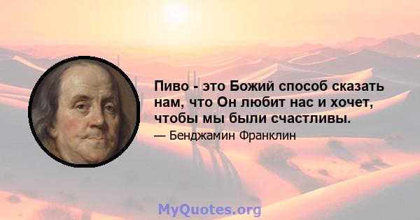 Пиво - это Божий способ сказать нам, что Он любит нас и хочет, чтобы мы были счастливы.