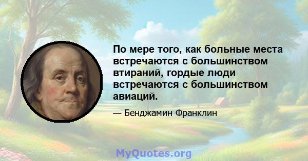 По мере того, как больные места встречаются с большинством втираний, гордые люди встречаются с большинством авиаций.