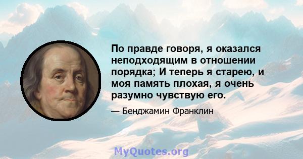 По правде говоря, я оказался неподходящим в отношении порядка; И теперь я старею, и моя память плохая, я очень разумно чувствую его.