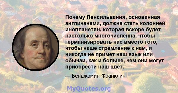 Почему Пенсильвания, основанная англичанами, должна стать колонией инопланетян, которая вскоре будет настолько многочисленна, чтобы германизировать нас вместо того, чтобы наше стремление к нам, и никогда не примет наш