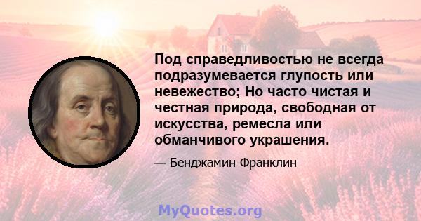 Под справедливостью не всегда подразумевается глупость или невежество; Но часто чистая и честная природа, свободная от искусства, ремесла или обманчивого украшения.