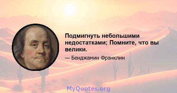 Подмигнуть небольшими недостатками; Помните, что вы велики.