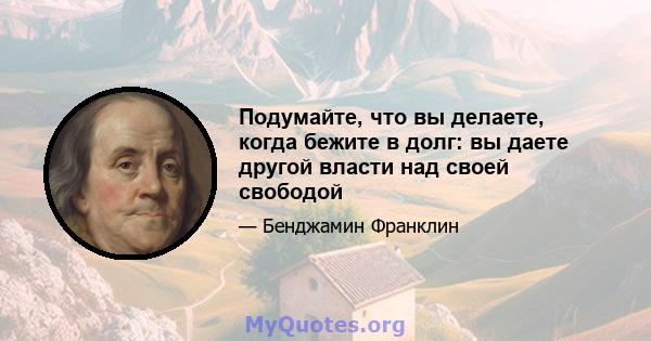 Подумайте, что вы делаете, когда бежите в долг: вы даете другой власти над своей свободой