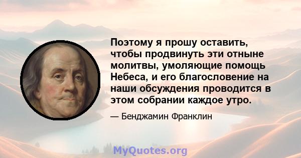 Поэтому я прошу оставить, чтобы продвинуть эти отныне молитвы, умоляющие помощь Небеса, и его благословение на наши обсуждения проводится в этом собрании каждое утро.