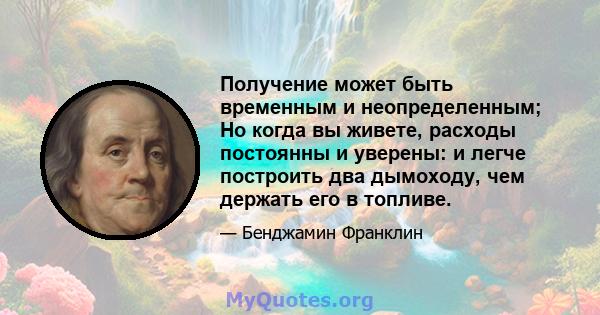 Получение может быть временным и неопределенным; Но когда вы живете, расходы постоянны и уверены: и легче построить два дымоходу, чем держать его в топливе.