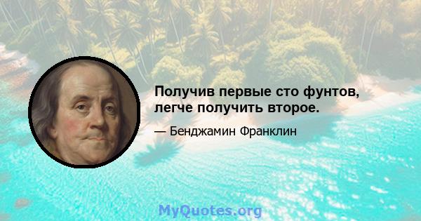 Получив первые сто фунтов, легче получить второе.