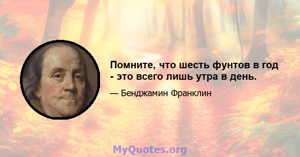 Помните, что шесть фунтов в год - это всего лишь утра в день.