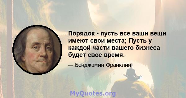 Порядок - пусть все ваши вещи имеют свои места; Пусть у каждой части вашего бизнеса будет свое время.