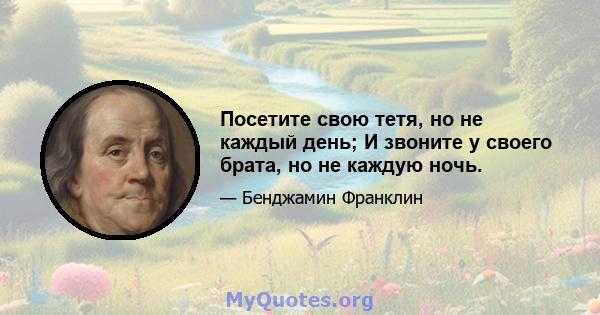 Посетите свою тетя, но не каждый день; И звоните у своего брата, но не каждую ночь.