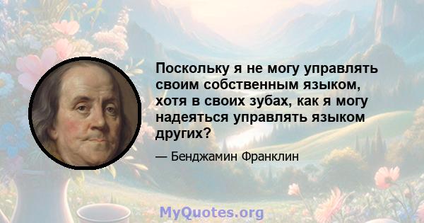 Поскольку я не могу управлять своим собственным языком, хотя в своих зубах, как я могу надеяться управлять языком других?