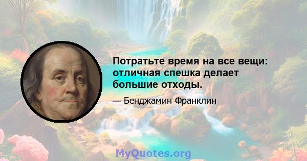 Потратьте время на все вещи: отличная спешка делает большие отходы.