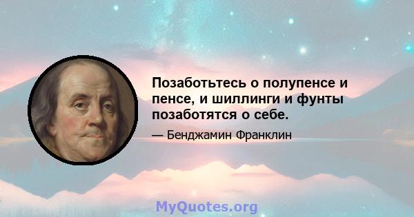 Позаботьтесь о полупенсе и пенсе, и шиллинги и фунты позаботятся о себе.