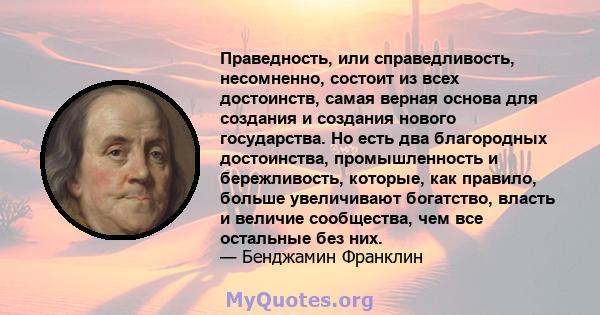 Праведность, или справедливость, несомненно, состоит из всех достоинств, самая верная основа для создания и создания нового государства. Но есть два благородных достоинства, промышленность и бережливость, которые, как