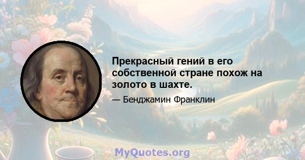 Прекрасный гений в его собственной стране похож на золото в шахте.