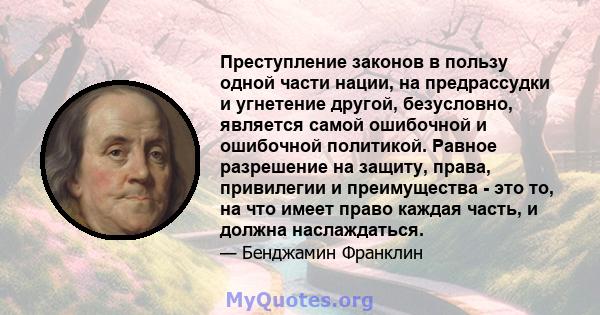 Преступление законов в пользу одной части нации, на предрассудки и угнетение другой, безусловно, является самой ошибочной и ошибочной политикой. Равное разрешение на защиту, права, привилегии и преимущества - это то, на 