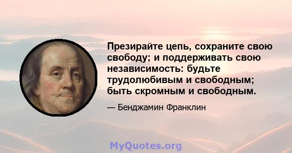 Презирайте цепь, сохраните свою свободу; и поддерживать свою независимость: будьте трудолюбивым и свободным; быть скромным и свободным.