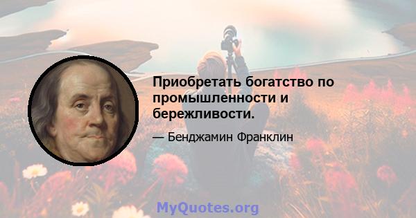 Приобретать богатство по промышленности и бережливости.