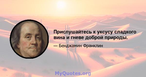 Прислушайтесь к уксусу сладкого вина и гневе доброй природы.