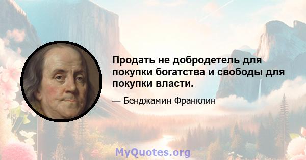 Продать не добродетель для покупки богатства и свободы для покупки власти.