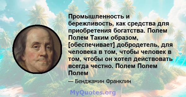 Промышленность и бережливость, как средства для приобретения богатства. Полем Полем Таким образом, [обеспечивает] добродетель, для человека в том, чтобы человек в том, чтобы он хотел действовать всегда честно. Полем