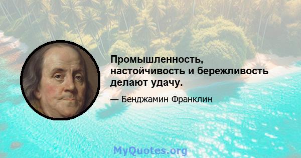 Промышленность, настойчивость и бережливость делают удачу.