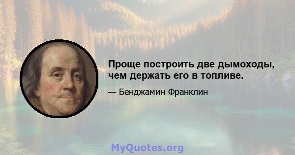 Проще построить две дымоходы, чем держать его в топливе.