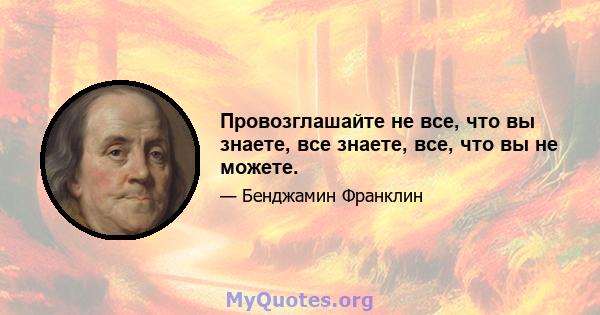 Провозглашайте не все, что вы знаете, все знаете, все, что вы не можете.