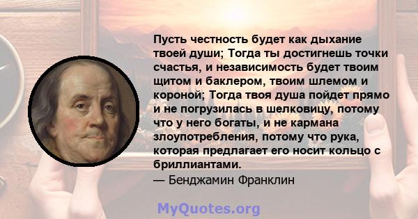 Пусть честность будет как дыхание твоей души; Тогда ты достигнешь точки счастья, и независимость будет твоим щитом и баклером, твоим шлемом и короной; Тогда твоя душа пойдет прямо и не погрузилась в шелковицу, потому